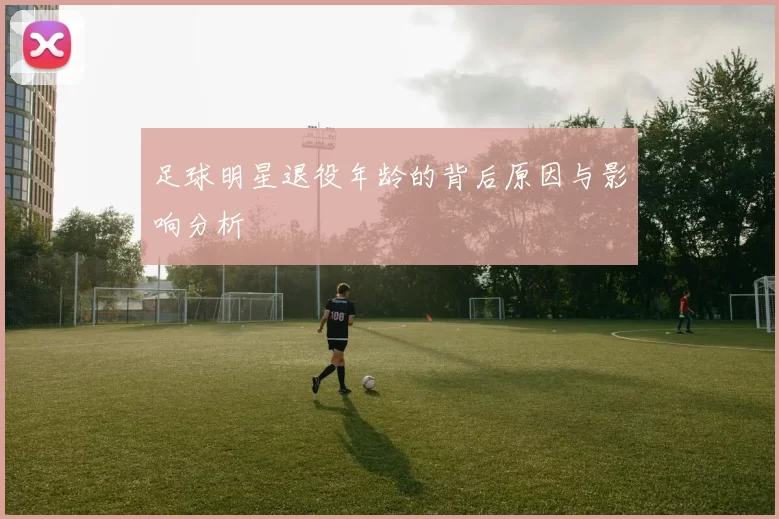 足球明星退役年龄的背后原因与影响分析