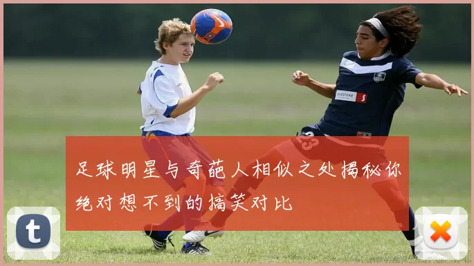 足球明星与奇葩人相似之处揭秘你绝对想不到的搞笑对比