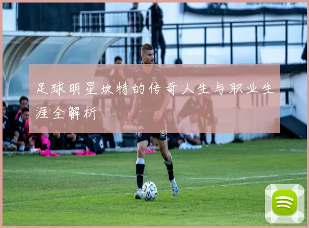 足球明星坎特的传奇人生与职业生涯全解析