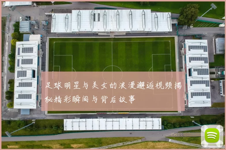 足球明星与美女的浪漫邂逅视频揭秘精彩瞬间与背后故事