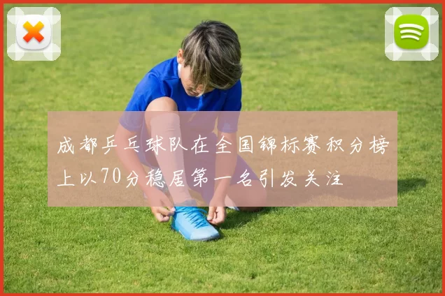 成都乒乓球队在全国锦标赛积分榜上以70分稳居第一名引发关注