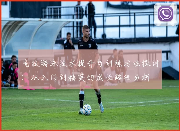 竞技游泳技术提升与训练方法探讨：从入门到精英的成长路径分析