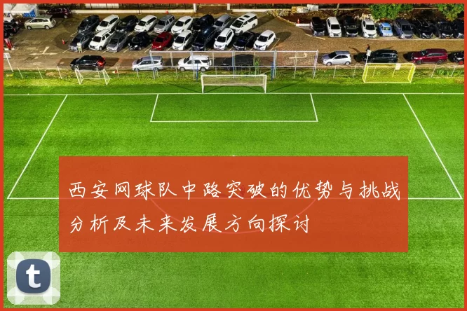 西安网球队中路突破的优势与挑战分析及未来发展方向探讨