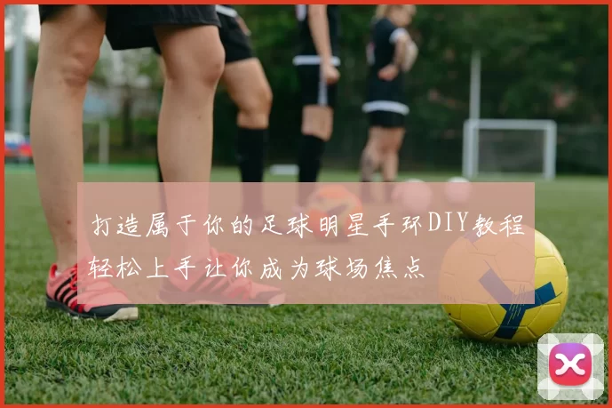 打造属于你的足球明星手环DIY教程轻松上手让你成为球场焦点