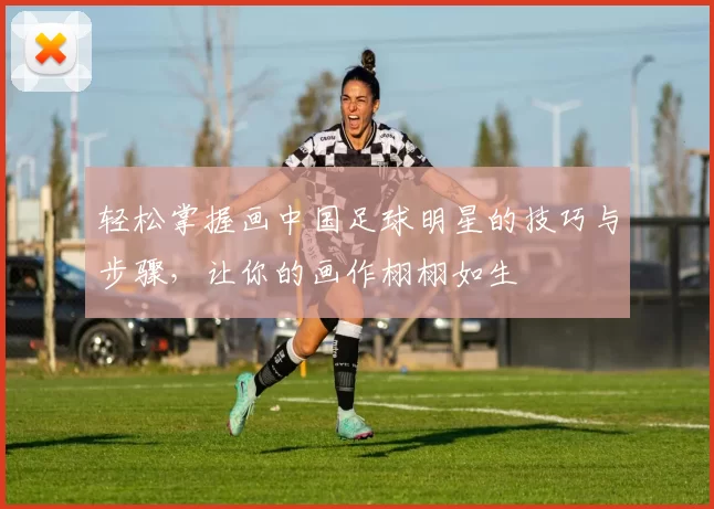 轻松掌握画中国足球明星的技巧与步骤，让你的画作栩栩如生