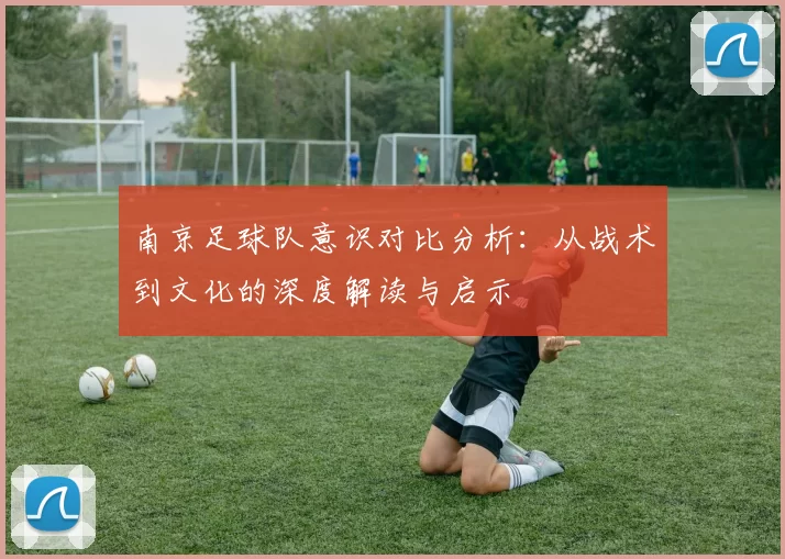 南京足球队意识对比分析：从战术到文化的深度解读与启示