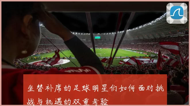 坐替补席的足球明星们如何面对挑战与机遇的双重考验
