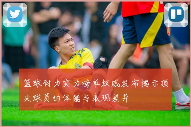 篮球耐力实力榜单权威发布揭示顶尖球员的体能与表现差异
