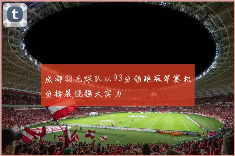 成都羽毛球队以93分领跑冠军赛积分榜展现强大实力