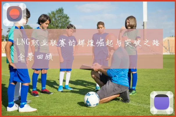 LNG职业联赛的辉煌崛起与突破之路全景回顾