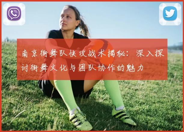 南京街舞队快攻战术揭秘：深入探讨街舞文化与团队协作的魅力