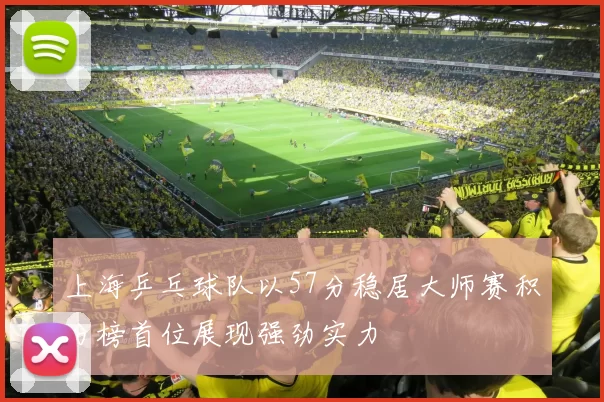 上海乒乓球队以57分稳居大师赛积分榜首位展现强劲实力