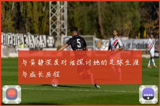 与黄静深度对话探讨她的足球生涯与成长历程