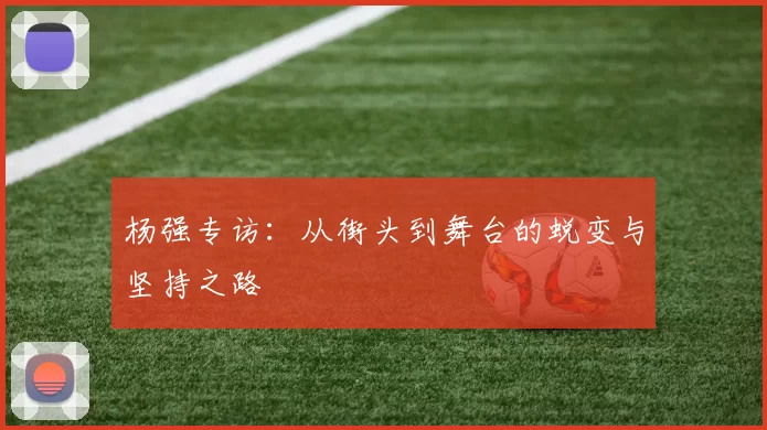杨强专访：从街头到舞台的蜕变与坚持之路