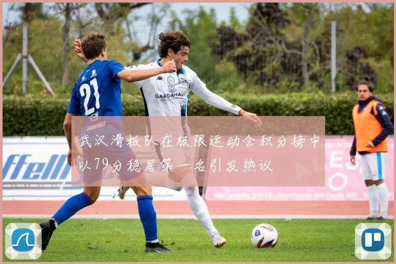 武汉滑板队在极限运动会积分榜中以79分稳居第一名引发热议