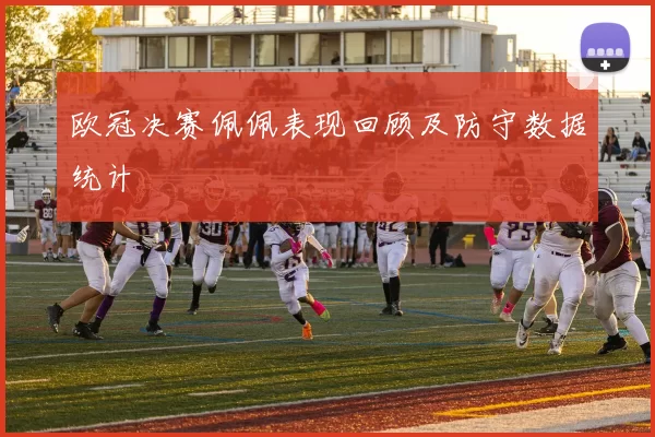 欧冠决赛佩佩表现回顾及防守数据统计
