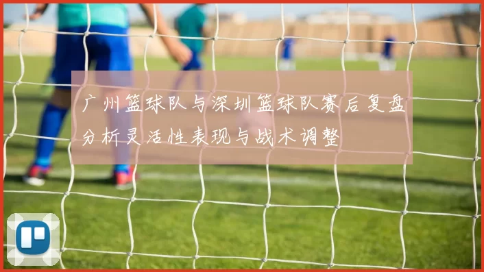 广州篮球队与深圳篮球队赛后复盘分析灵活性表现与战术调整