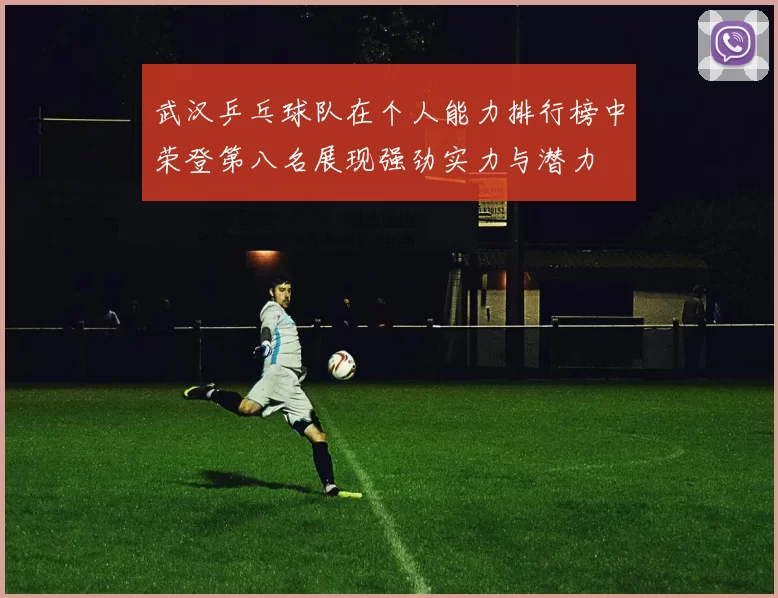 武汉乒乓球队在个人能力排行榜中荣登第八名展现强劲实力与潜力