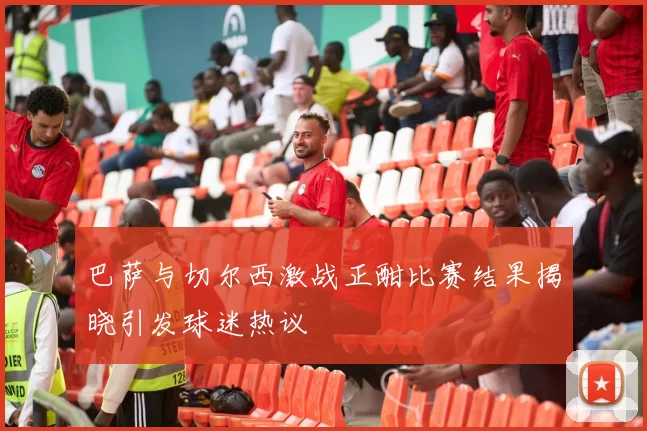 巴萨与切尔西激战正酣比赛结果揭晓引发球迷热议