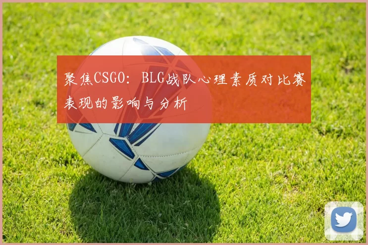 聚焦CSGO：BLG战队心理素质对比赛表现的影响与分析