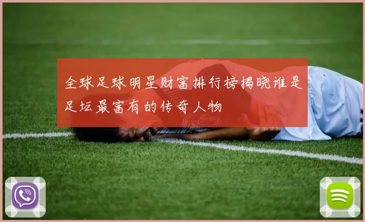 全球足球明星财富排行榜揭晓谁是足坛最富有的传奇人物