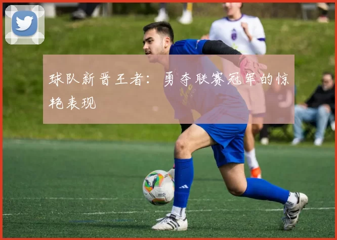球队新晋王者：勇夺联赛冠军的惊艳表现