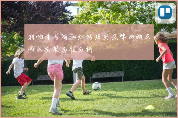 利物浦与浦和红钻历史交锋回顾及两队发展历程分析