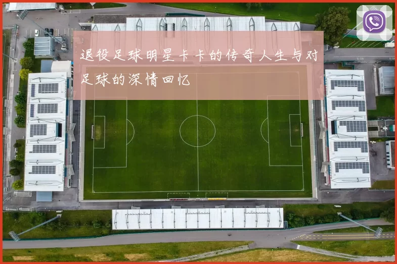 退役足球明星卡卡的传奇人生与对足球的深情回忆