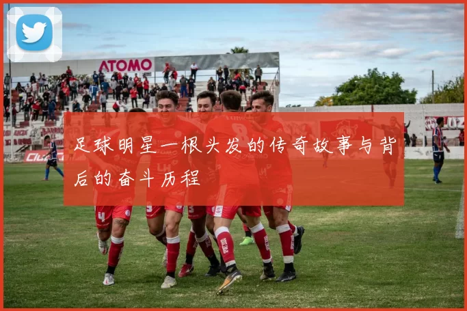 足球明星一根头发的传奇故事与背后的奋斗历程