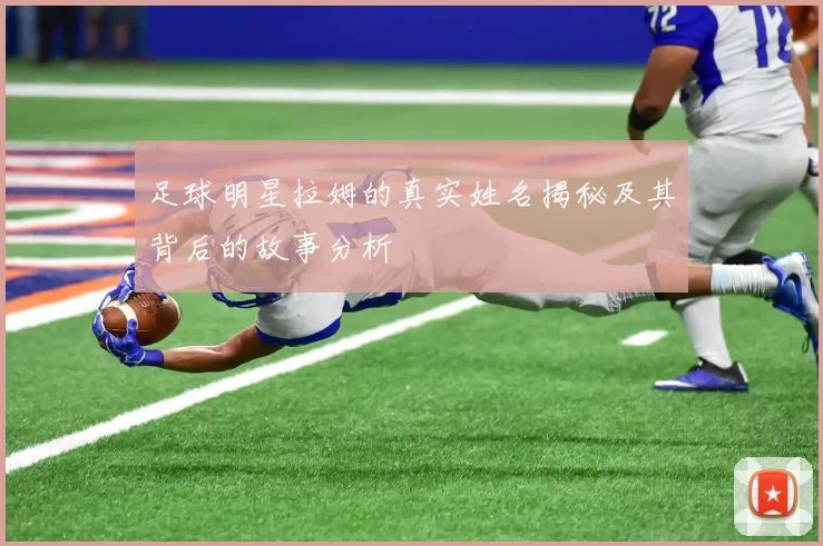 足球明星拉姆的真实姓名揭秘及其背后的故事分析