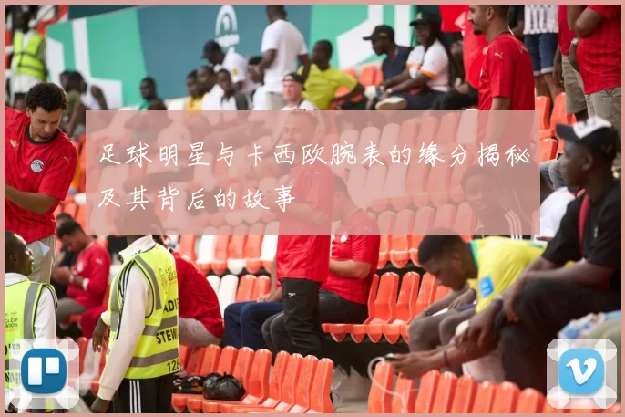 足球明星与卡西欧腕表的缘分揭秘及其背后的故事