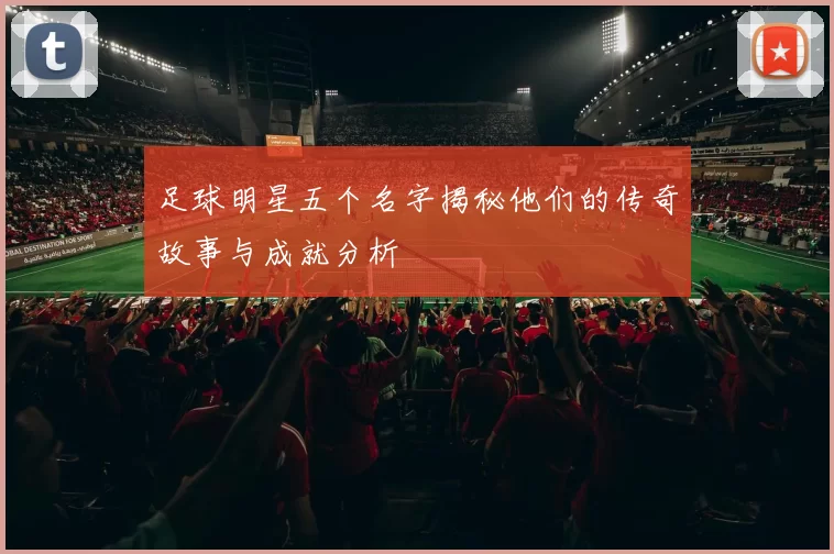 足球明星五个名字揭秘他们的传奇故事与成就分析