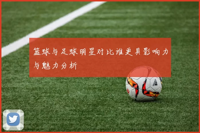 篮球与足球明星对比谁更具影响力与魅力分析