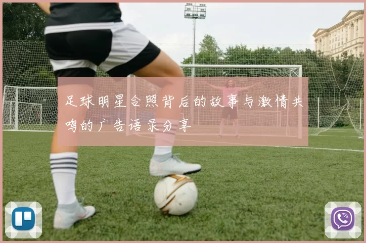 足球明星合照背后的故事与激情共鸣的广告语录分享