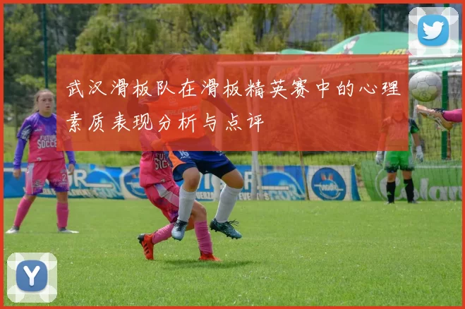 武汉滑板队在滑板精英赛中的心理素质表现分析与点评
