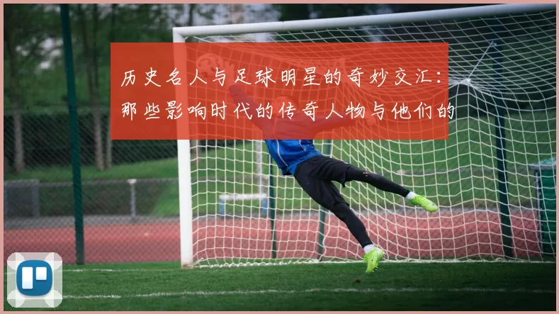 历史名人与足球明星的奇妙交汇：那些影响时代的传奇人物与他们的球场故事