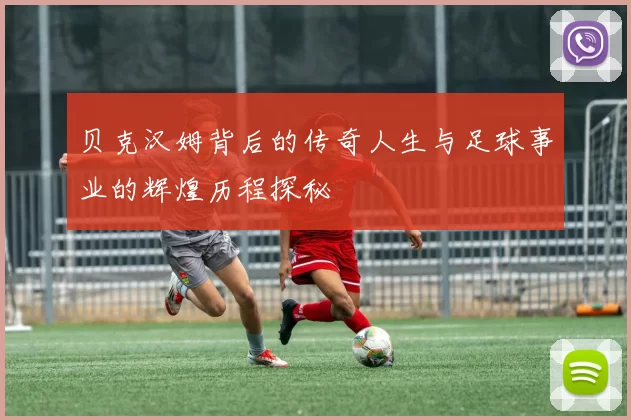 贝克汉姆背后的传奇人生与足球事业的辉煌历程探秘