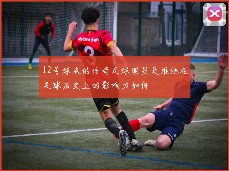 12号球衣的传奇足球明星是谁他在足球历史上的影响力如何