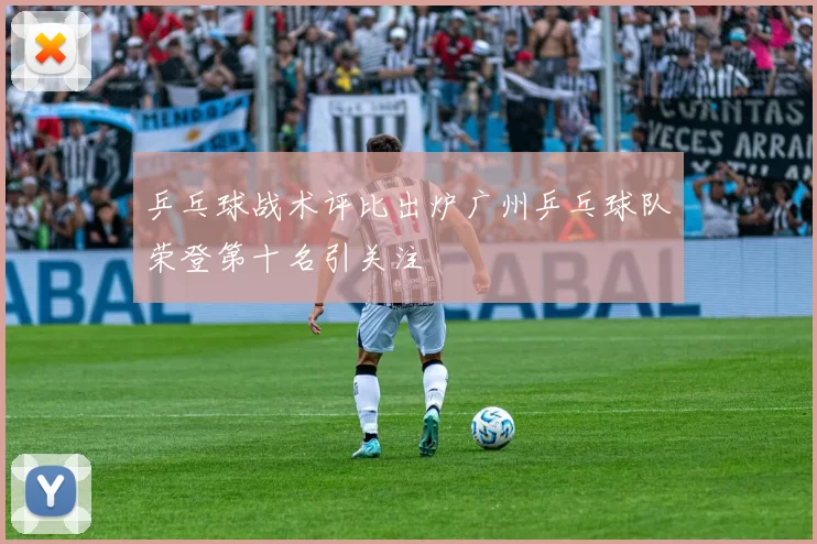 乒乓球战术评比出炉广州乒乓球队荣登第十名引关注