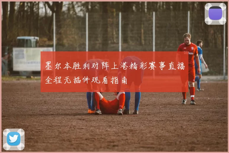 墨尔本胜利对阵上港精彩赛事直播全程无插件观看指南