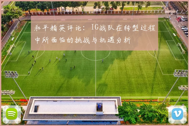 和平精英评论：IG战队在转型过程中所面临的挑战与机遇分析