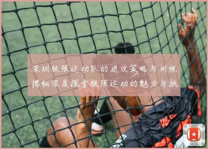 深圳极限运动队的进攻策略与训练揭秘深度探索极限运动的魅力与挑战