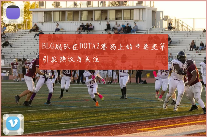 BLG战队在DOTA2赛场上的节奏变革引发热议与关注