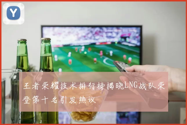 王者荣耀技术排行榜揭晓LNG战队荣登第十名引发热议