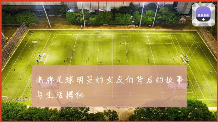 老牌足球明星的女友们背后的故事与生活揭秘