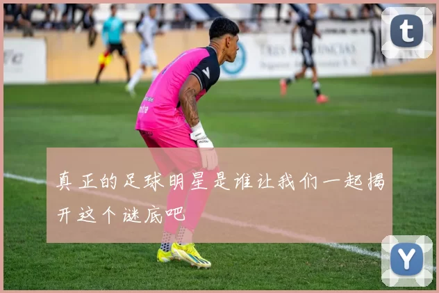 真正的足球明星是谁让我们一起揭开这个谜底吧