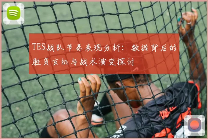 TES战队节奏表现分析：数据背后的胜负玄机与战术演变探讨