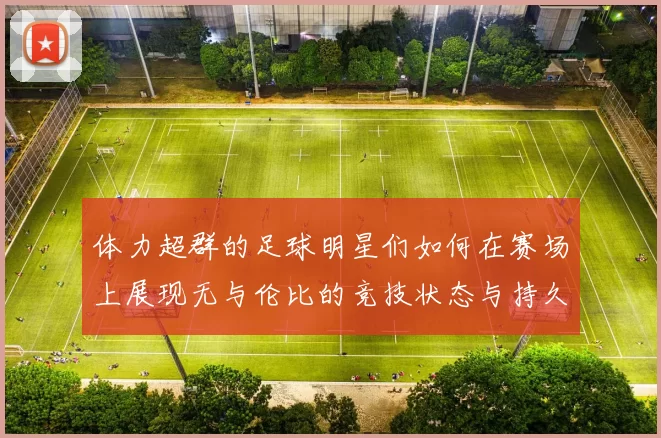 体力超群的足球明星们如何在赛场上展现无与伦比的竞技状态与持久力