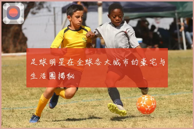 足球明星在全球各大城市的豪宅与生活圈揭秘