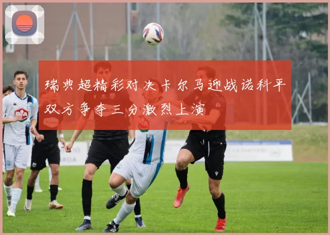 瑞典超精彩对决卡尔马迎战诺科平双方争夺三分激烈上演